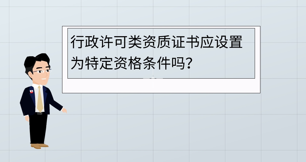 【视频】行政许可类资质证书应设置为特定资格条件吗？